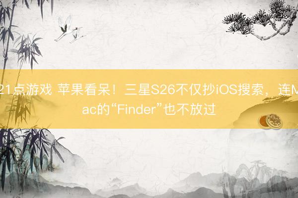 21点游戏 苹果看呆！三星S26不仅抄iOS搜索，连Mac的“Finder”也不放过