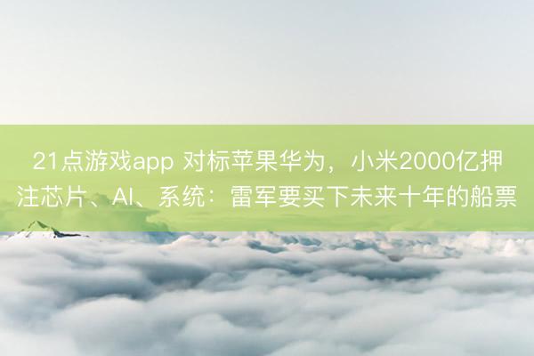 21点游戏app 对标苹果华为，小米2000亿押注芯片、AI、系统：雷军要买下未来十年的船票
