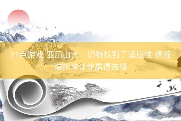 21点游戏 亚历山大：切特找到了适应性 保捏滋扰性让他赢得告捷