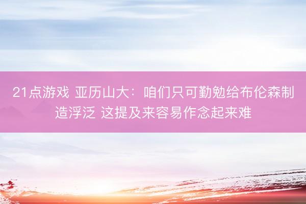 21点游戏 亚历山大：咱们只可勤勉给布伦森制造浮泛 这提及来容易作念起来难