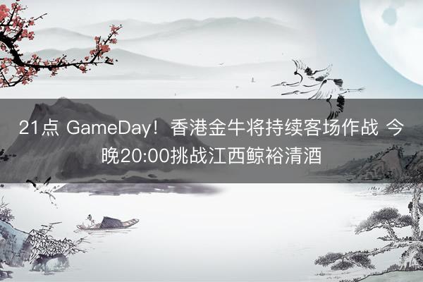 21点 GameDay！香港金牛将持续客场作战 今晚20:00挑战江西鲸裕清酒
