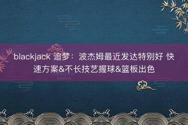blackjack 追梦：波杰姆最近发达特别好 快速方案&不长技艺握球&篮板出色