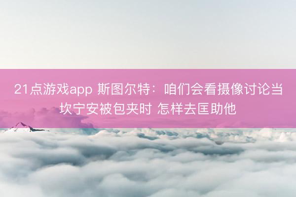 21点游戏app 斯图尔特：咱们会看摄像讨论当坎宁安被包夹时 怎样去匡助他