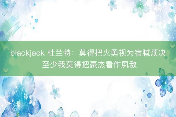blackjack 杜兰特：莫得把火勇视为宿腻烦决 至少我莫得把豪杰看作夙敌
