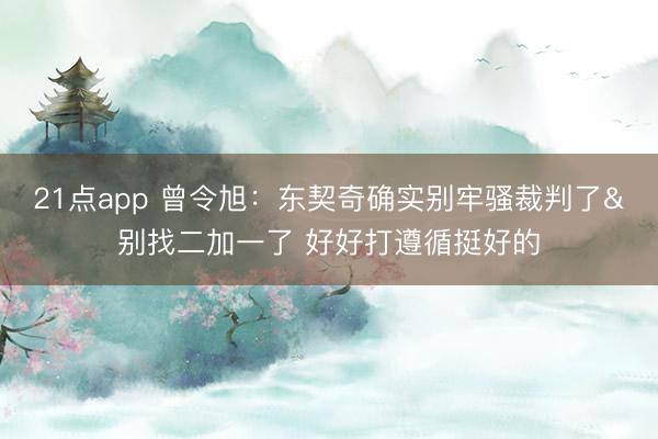 21点app 曾令旭：东契奇确实别牢骚裁判了&别找二加一了 好好打遵循挺好的