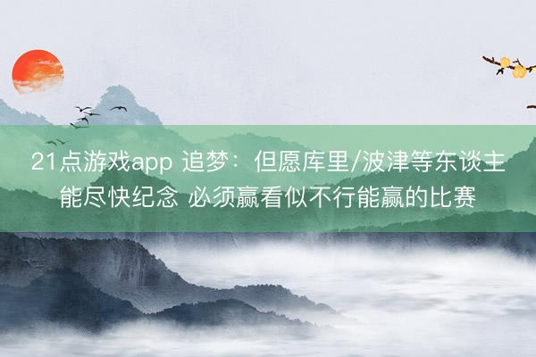 21点游戏app 追梦：但愿库里/波津等东谈主能尽快纪念 必须赢看似不行能赢的比赛