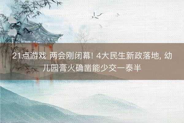 21点游戏 两会刚闭幕! 4大民生新政落地, 幼儿园膏火确凿能少交一泰半