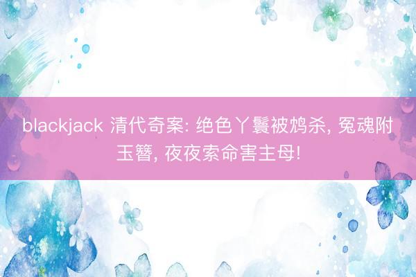blackjack 清代奇案: 绝色丫鬟被鸩杀, 冤魂附玉簪, 夜夜索命害主母!