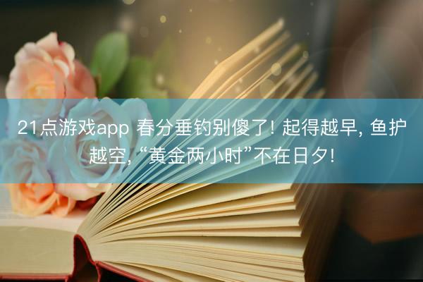 21点游戏app 春分垂钓别傻了! 起得越早, 鱼护越空, “黄金两小时”不在日夕!