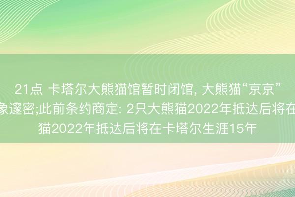 21点 卡塔尔大熊猫馆暂时闭馆, 大熊猫“京京”和“四海”现在现象邃密;此前条约商定: 2只大熊猫2022年抵达后将在卡塔尔生涯15年