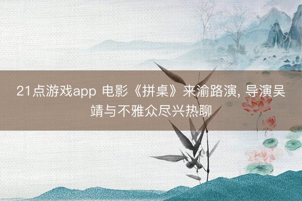 21点游戏app 电影《拼桌》来渝路演, 导演吴靖与不雅众尽兴热聊