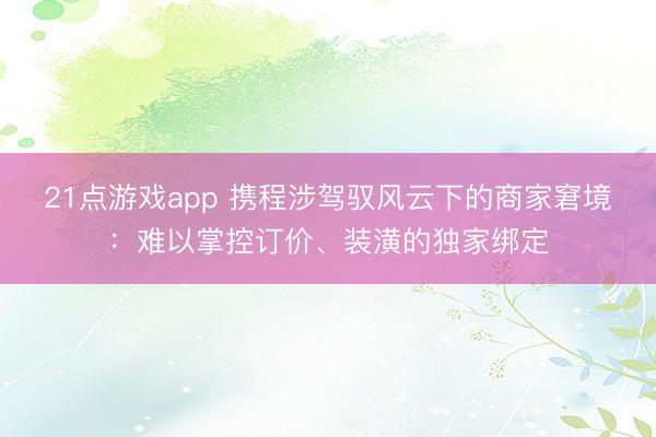 21点游戏app 携程涉驾驭风云下的商家窘境：难以掌控订价、装潢的独家绑定