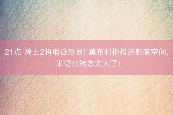 21点 骑士2将瑕疵尽显! 莫布利拒投还影响空间, 米切尔转念太大了!