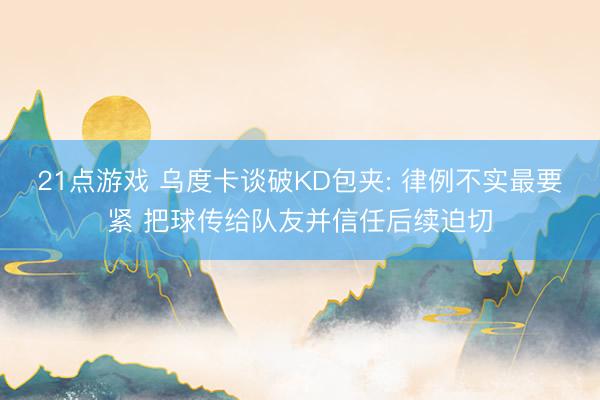 21点游戏 乌度卡谈破KD包夹: 律例不实最要紧 把球传给队友并信任后续迫切