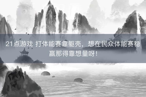 21点游戏 打体能赛靠躯壳，想在民众体能赛稳赢那得靠想量呀！