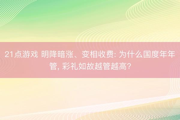 21点游戏 明降暗涨、变相收费: 为什么国度年年管, 彩礼如故越管越高?