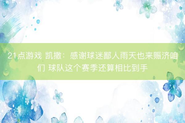 21点游戏 凯撒：感谢球迷鄙人雨天也来赈济咱们 球队这个赛季还算相比到手