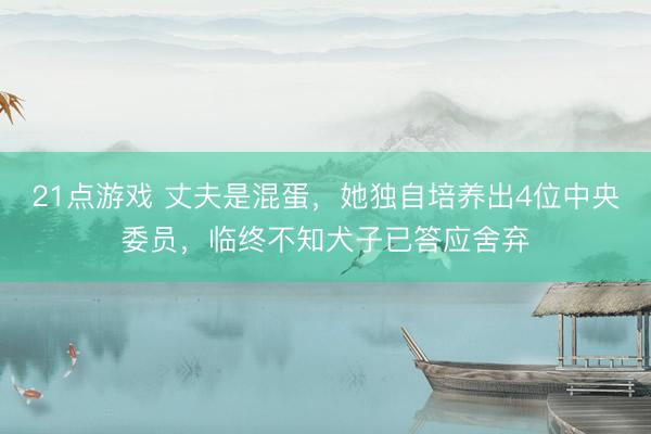 21点游戏 丈夫是混蛋，她独自培养出4位中央委员，临终不知犬子已答应舍弃