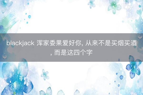 blackjack 浑家委果爱好你, 从来不是买烟买酒, 而是这四个字