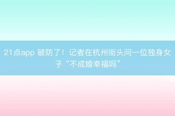 21点app 破防了！记者在杭州街头问一位独身女子 “不成婚幸福吗”