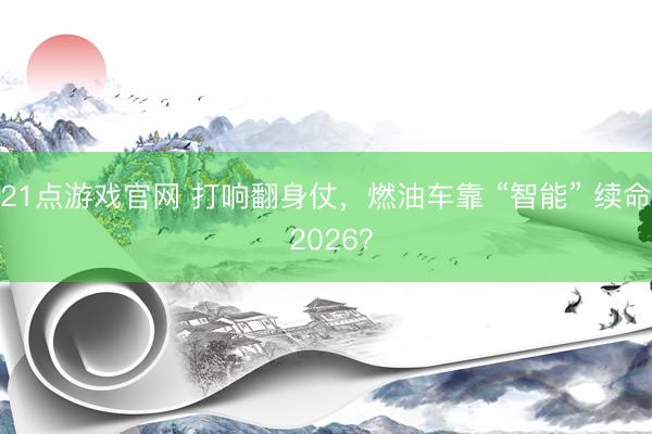 21点游戏官网 打响翻身仗，燃油车靠 “智能” 续命 2026？