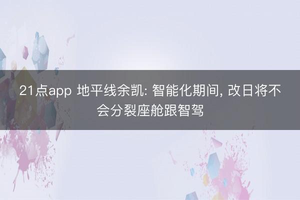 21点app 地平线余凯: 智能化期间, 改日将不会分裂座舱跟智驾
