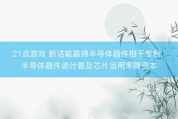 21点游戏 新洁能赢得半导体器件相干专利, 半导体器件诡计普及芯片运用率降资本