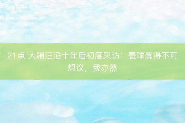 21点 大疆汪滔十年后初度采访：寰球蠢得不可想议，我亦然