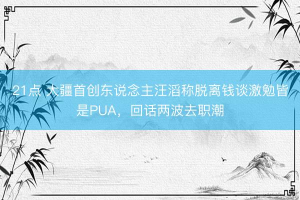 21点 大疆首创东说念主汪滔称脱离钱谈激勉皆是PUA，回话两波去职潮