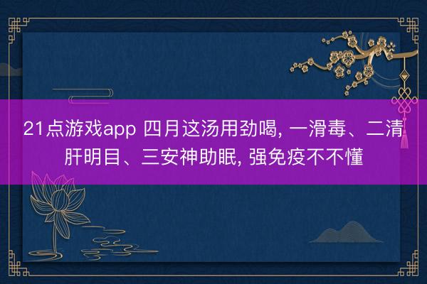 21点游戏app 四月这汤用劲喝, 一滑毒、二清肝明目、三安神助眠, 强免疫不不懂