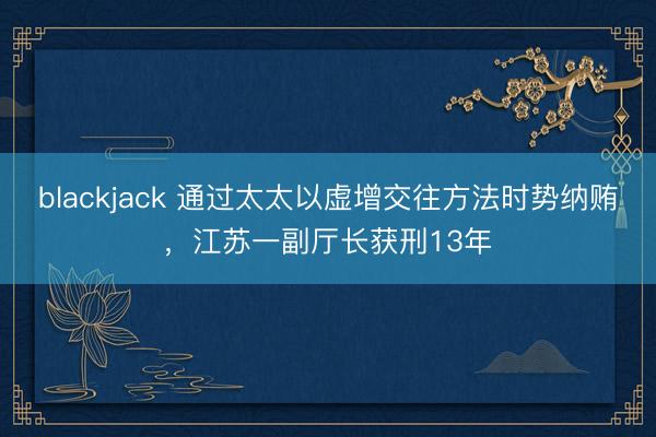 blackjack 通过太太以虚增交往方法时势纳贿，江苏一副厅长获刑13年