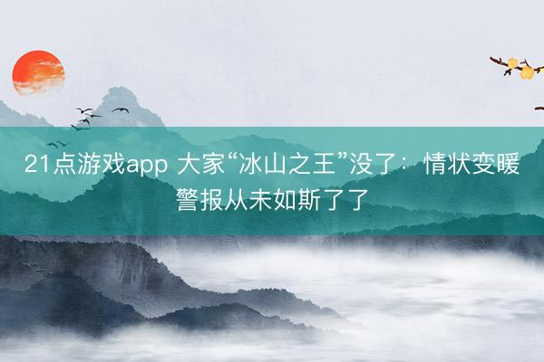 21点游戏app 大家“冰山之王”没了：情状变暖警报从未如斯了了