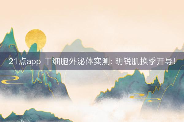 21点app 干细胞外泌体实测: 明锐肌换季开导!