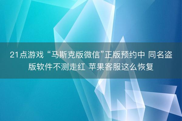21点游戏 “马斯克版微信”正版预约中 同名盗版软件不测走红 苹果客服这么恢复