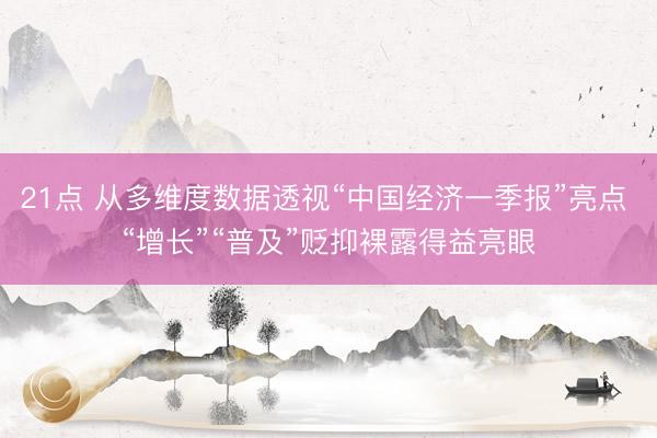 21点 从多维度数据透视“中国经济一季报”亮点 “增长”“普及”贬抑裸露得益亮眼
