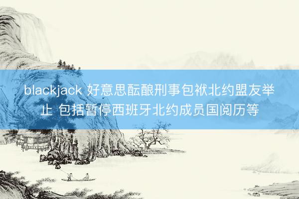 blackjack 好意思酝酿刑事包袱北约盟友举止 包括暂停西班牙北约成员国阅历等