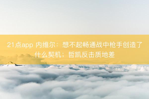 21点app 内维尔：想不起畅通战中枪手创造了什么契机；哲凯反击质地差