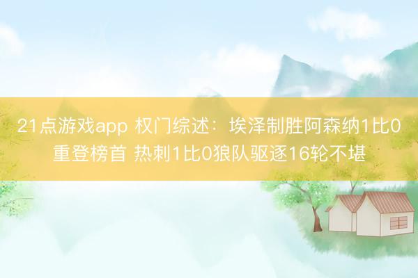 21点游戏app 权门综述：埃泽制胜阿森纳1比0重登榜首 热刺1比0狼队驱逐16轮不堪