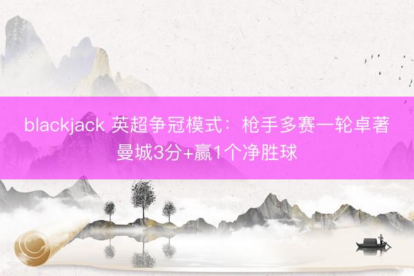 blackjack 英超争冠模式：枪手多赛一轮卓著曼城3分+赢1个净胜球