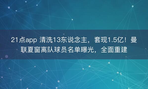 21点app 清洗13东说念主，套现1.5亿！曼联夏窗离队球员名单曝光，全面重建