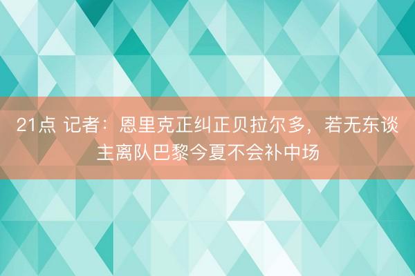 21点 记者：恩里克正纠正贝拉尔多，若无东谈主离队巴黎今夏不会补中场