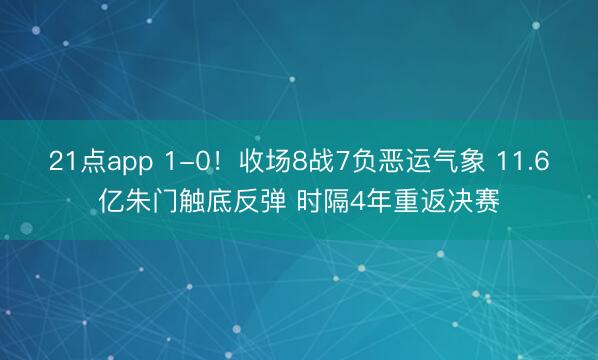 21点app 1-0！收场8战7负恶运气象 11.6亿朱门触底反弹 时隔4年重返决赛