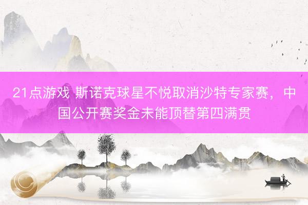 21点游戏 斯诺克球星不悦取消沙特专家赛，中国公开赛奖金未能顶替第四满贯