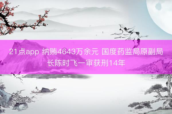 21点app 纳贿4643万余元 国度药监局原副局长陈时飞一审获刑14年