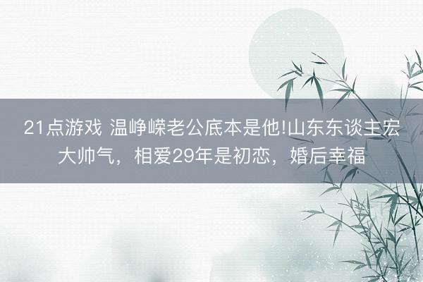 21点游戏 温峥嵘老公底本是他!山东东谈主宏大帅气，相爱29年是初恋，婚后幸福