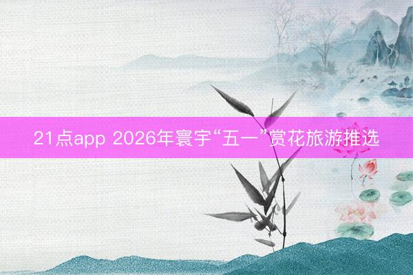 21点app 2026年寰宇“五一”赏花旅游推选