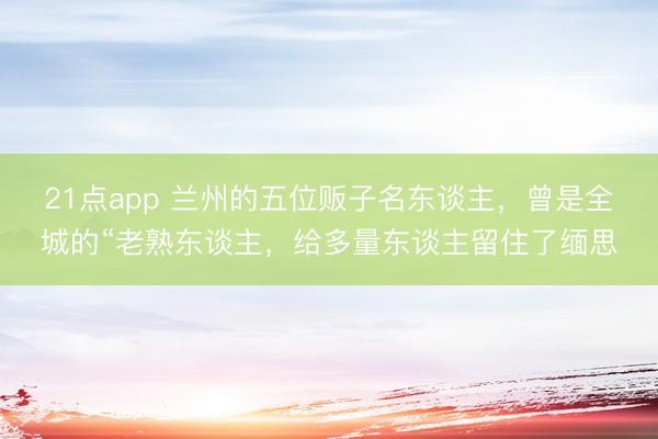 21点app 兰州的五位贩子名东谈主，曾是全城的“老熟东谈主，给多量东谈主留住了缅思