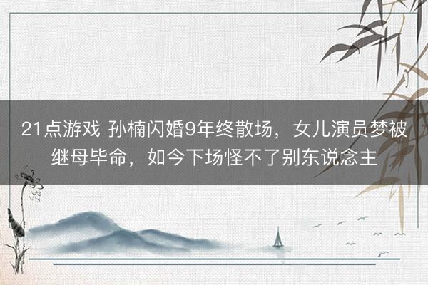 21点游戏 孙楠闪婚9年终散场，女儿演员梦被继母毕命，如今下场怪不了别东说念主
