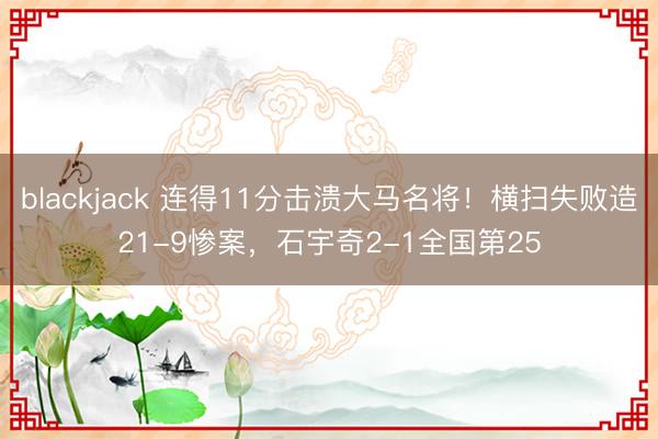 blackjack 连得11分击溃大马名将！横扫失败造21-9惨案，石宇奇2-1全国第25
