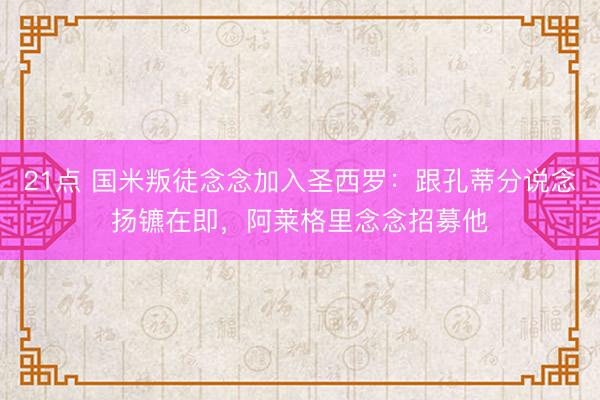21点 国米叛徒念念加入圣西罗：跟孔蒂分说念扬镳在即，阿莱格里念念招募他
